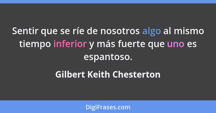 Sentir que se ríe de nosotros algo al mismo tiempo inferior y más fuerte que uno es espantoso.... - Gilbert Keith Chesterton