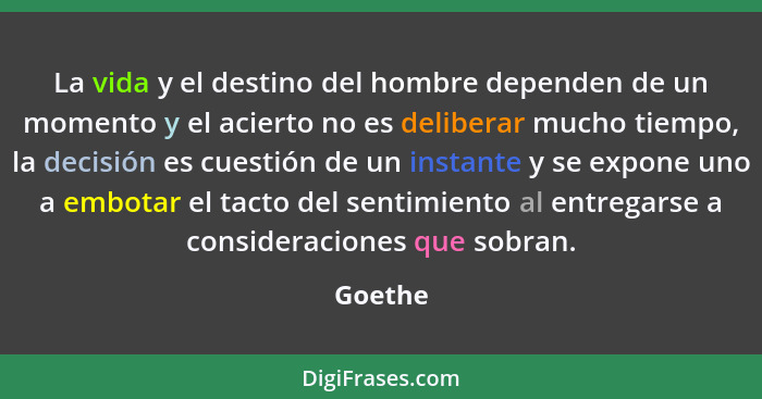 La vida y el destino del hombre dependen de un momento y el acierto no es deliberar mucho tiempo, la decisión es cuestión de un instante y se... - Goethe