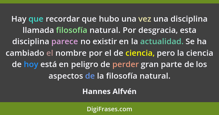 Hay que recordar que hubo una vez una disciplina llamada filosofía natural. Por desgracia, esta disciplina parece no existir en la act... - Hannes Alfvén