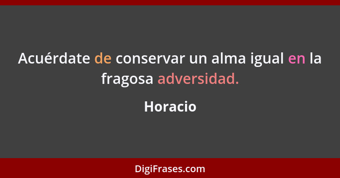 Acuérdate de conservar un alma igual en la fragosa adversidad.... - Horacio