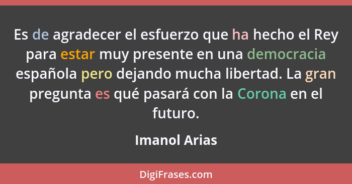 Es de agradecer el esfuerzo que ha hecho el Rey para estar muy presente en una democracia española pero dejando mucha libertad. La gran... - Imanol Arias