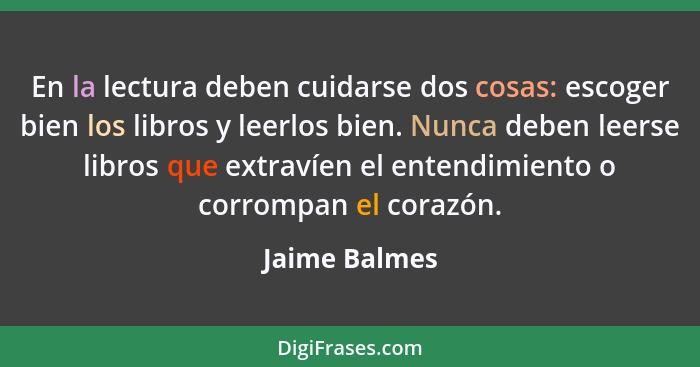 En la lectura deben cuidarse dos cosas: escoger bien los libros y leerlos bien. Nunca deben leerse libros que extravíen el entendimient... - Jaime Balmes