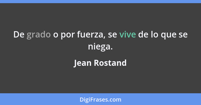 De grado o por fuerza, se vive de lo que se niega.... - Jean Rostand