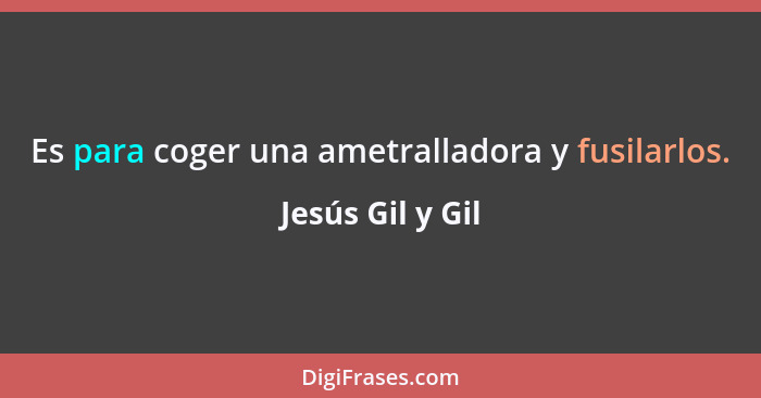 Es para coger una ametralladora y fusilarlos.... - Jesús Gil y Gil