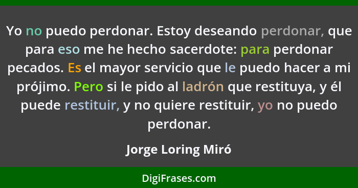 Yo no puedo perdonar. Estoy deseando perdonar, que para eso me he hecho sacerdote: para perdonar pecados. Es el mayor servicio que... - Jorge Loring Miró