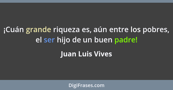 ¡Cuán grande riqueza es, aún entre los pobres, el ser hijo de un buen padre!... - Juan Luis Vives