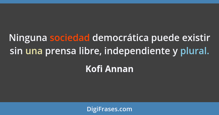 Ninguna sociedad democrática puede existir sin una prensa libre, independiente y plural.... - Kofi Annan