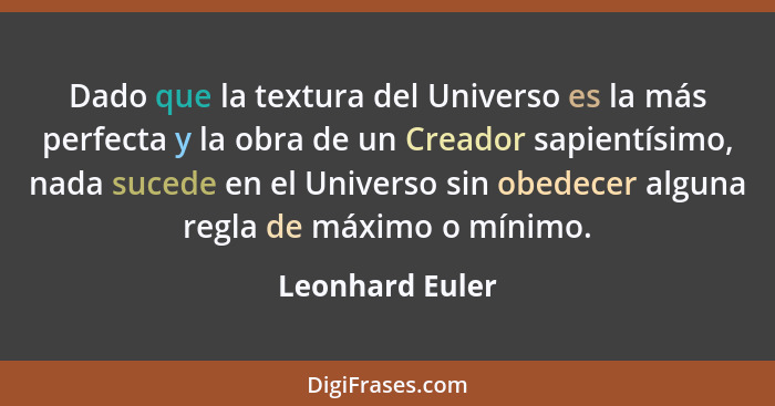 Dado que la textura del Universo es la más perfecta y la obra de un Creador sapientísimo, nada sucede en el Universo sin obedecer alg... - Leonhard Euler