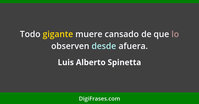 Todo gigante muere cansado de que lo observen desde afuera.... - Luis Alberto Spinetta