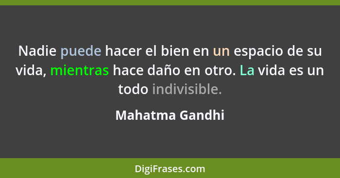 Nadie puede hacer el bien en un espacio de su vida, mientras hace daño en otro. La vida es un todo indivisible.... - Mahatma Gandhi