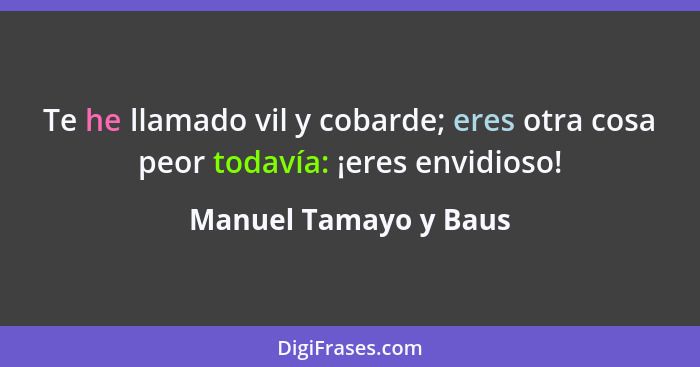 Te he llamado vil y cobarde; eres otra cosa peor todavía: ¡eres envidioso!... - Manuel Tamayo y Baus