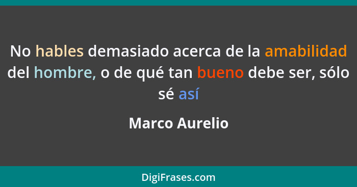 No hables demasiado acerca de la amabilidad del hombre, o de qué tan bueno debe ser, sólo sé así... - Marco Aurelio