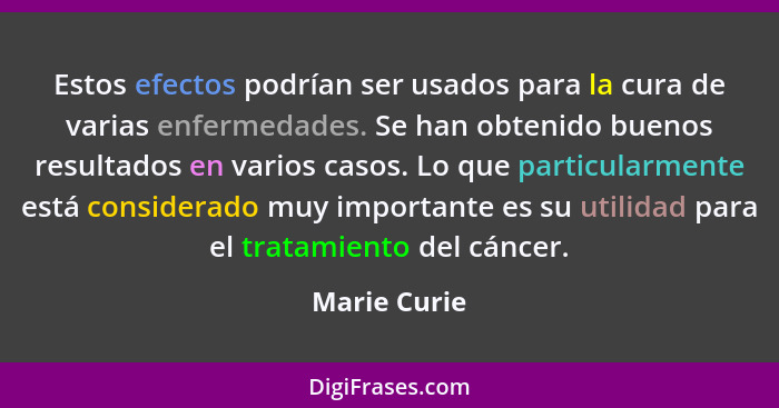 Estos efectos podrían ser usados para la cura de varias enfermedades. Se han obtenido buenos resultados en varios casos. Lo que particul... - Marie Curie