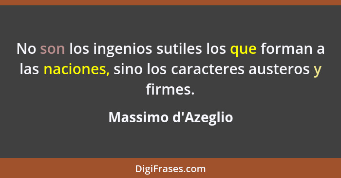 No son los ingenios sutiles los que forman a las naciones, sino los caracteres austeros y firmes.... - Massimo d'Azeglio