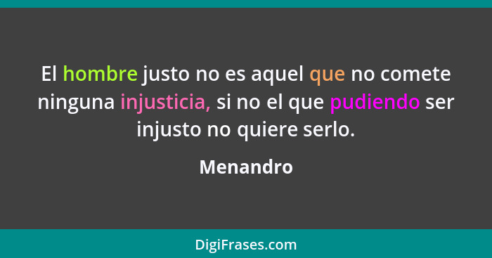 El hombre justo no es aquel que no comete ninguna injusticia, si no el que pudiendo ser injusto no quiere serlo.... - Menandro