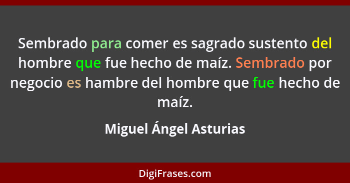 Sembrado para comer es sagrado sustento del hombre que fue hecho de maíz. Sembrado por negocio es hambre del hombre que fue he... - Miguel Ángel Asturias