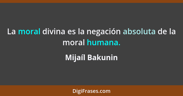 La moral divina es la negación absoluta de la moral humana.... - Mijaíl Bakunin