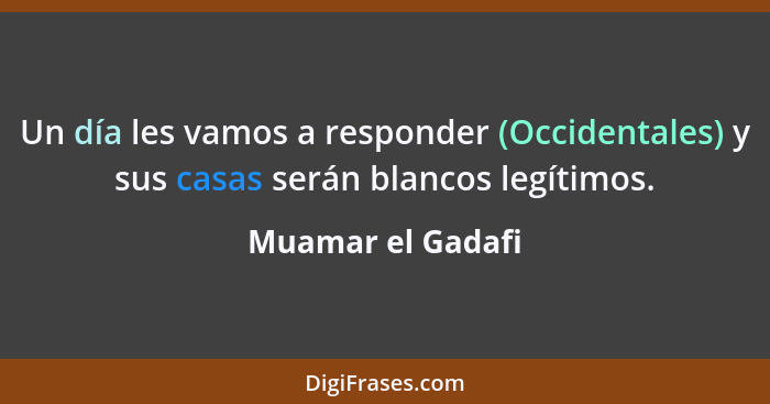 Un día les vamos a responder (Occidentales) y sus casas serán blancos legítimos.... - Muamar el Gadafi