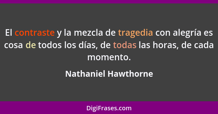 El contraste y la mezcla de tragedia con alegría es cosa de todos los días, de todas las horas, de cada momento.... - Nathaniel Hawthorne