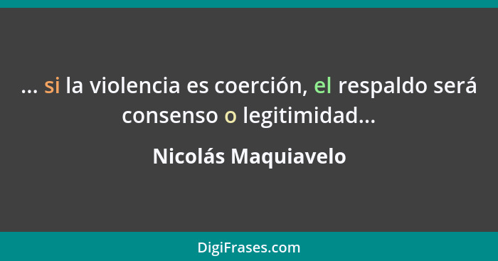 ... si la violencia es coerción, el respaldo será consenso o legitimidad...... - Nicolás Maquiavelo