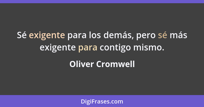 Sé exigente para los demás, pero sé más exigente para contigo mismo.... - Oliver Cromwell