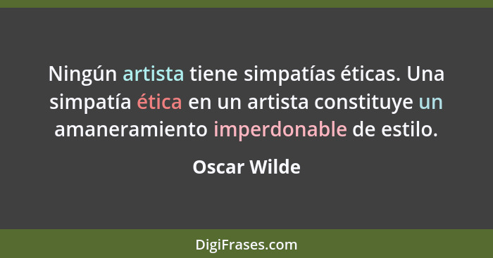Ningún artista tiene simpatías éticas. Una simpatía ética en un artista constituye un amaneramiento imperdonable de estilo.... - Oscar Wilde