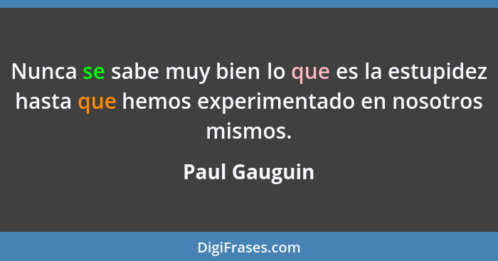 Nunca se sabe muy bien lo que es la estupidez hasta que hemos experimentado en nosotros mismos.... - Paul Gauguin