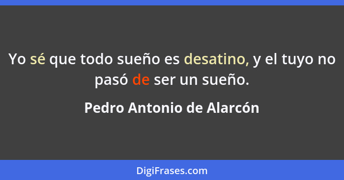 Yo sé que todo sueño es desatino, y el tuyo no pasó de ser un sueño.... - Pedro Antonio de Alarcón