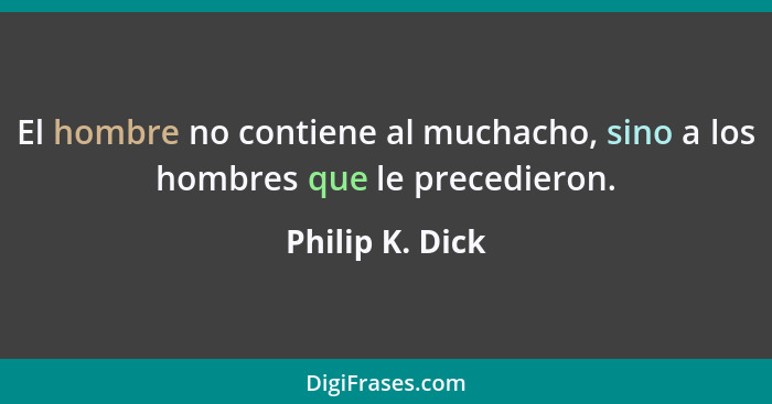 El hombre no contiene al muchacho, sino a los hombres que le precedieron.... - Philip K. Dick