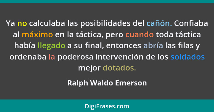 Ya no calculaba las posibilidades del cañón. Confiaba al máximo en la táctica, pero cuando toda táctica había llegado a su final... - Ralph Waldo Emerson