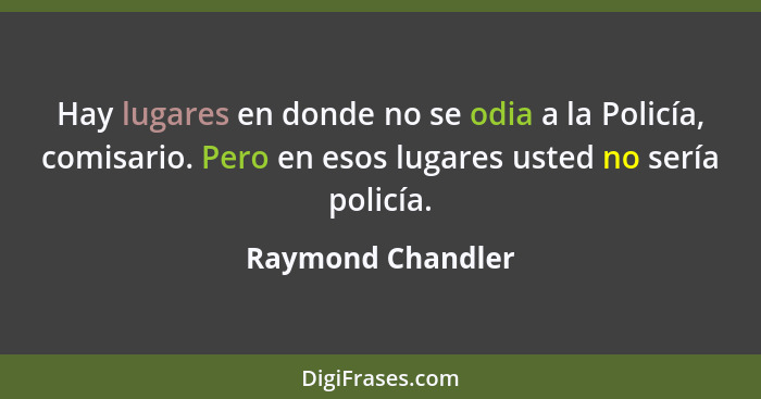 Hay lugares en donde no se odia a la Policía, comisario. Pero en esos lugares usted no sería policía.... - Raymond Chandler