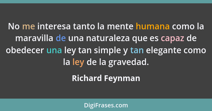 No me interesa tanto la mente humana como la maravilla de una naturaleza que es capaz de obedecer una ley tan simple y tan elegante... - Richard Feynman