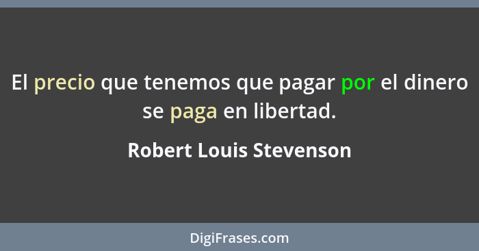 El precio que tenemos que pagar por el dinero se paga en libertad.... - Robert Louis Stevenson