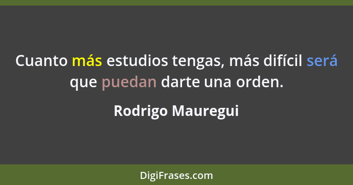 Cuanto más estudios tengas, más difícil será que puedan darte una orden.... - Rodrigo Mauregui