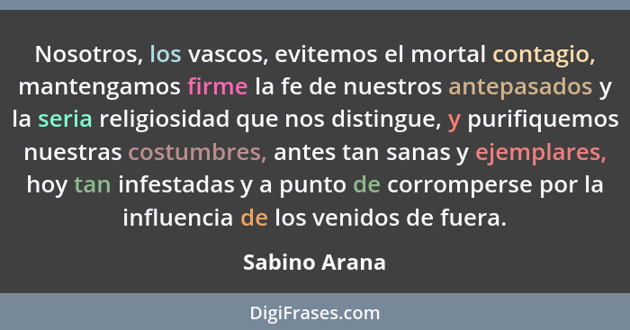 Nosotros, los vascos, evitemos el mortal contagio, mantengamos firme la fe de nuestros antepasados y la seria religiosidad que nos dist... - Sabino Arana