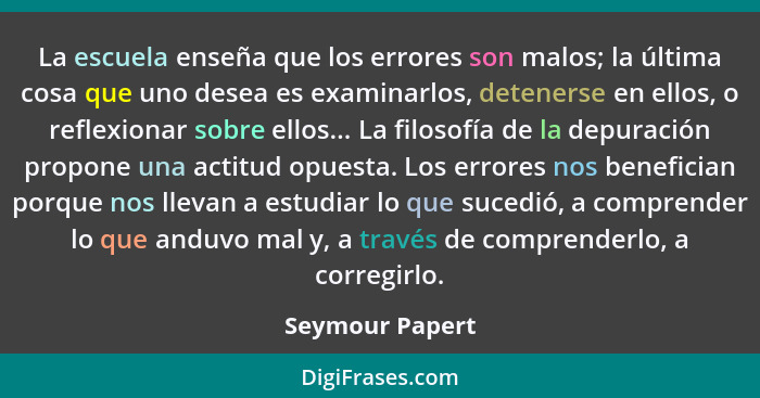 La escuela enseña que los errores son malos; la última cosa que uno desea es examinarlos, detenerse en ellos, o reflexionar sobre ell... - Seymour Papert