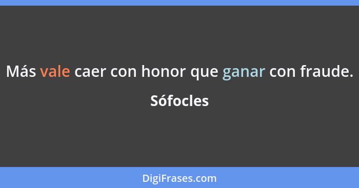 Más vale caer con honor que ganar con fraude.... - Sófocles