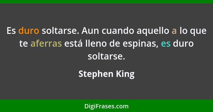Es duro soltarse. Aun cuando aquello a lo que te aferras está lleno de espinas, es duro soltarse.... - Stephen King