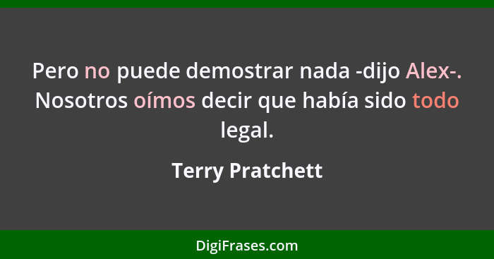 Pero no puede demostrar nada -dijo Alex-. Nosotros oímos decir que había sido todo legal.... - Terry Pratchett