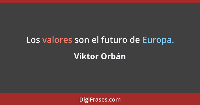 Los valores son el futuro de Europa.... - Viktor Orbán