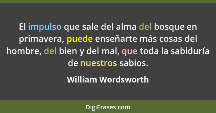 El impulso que sale del alma del bosque en primavera, puede enseñarte más cosas del hombre, del bien y del mal, que toda la sabid... - William Wordsworth