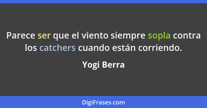 Parece ser que el viento siempre sopla contra los catchers cuando están corriendo.... - Yogi Berra