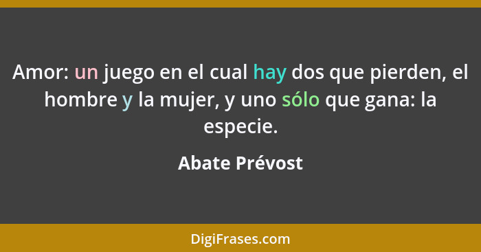 Amor: un juego en el cual hay dos que pierden, el hombre y la mujer, y uno sólo que gana: la especie.... - Abate Prévost