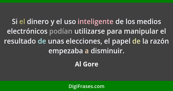 Si el dinero y el uso inteligente de los medios electrónicos podían utilizarse para manipular el resultado de unas elecciones, el papel de l... - Al Gore