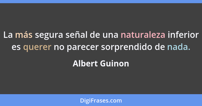 La más segura señal de una naturaleza inferior es querer no parecer sorprendido de nada.... - Albert Guinon