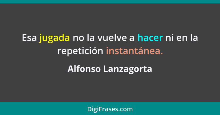 Esa jugada no la vuelve a hacer ni en la repetición instantánea.... - Alfonso Lanzagorta