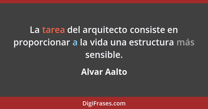 La tarea del arquitecto consiste en proporcionar a la vida una estructura más sensible.... - Alvar Aalto