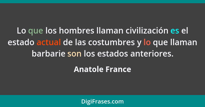 Lo que los hombres llaman civilización es el estado actual de las costumbres y lo que llaman barbarie son los estados anteriores.... - Anatole France