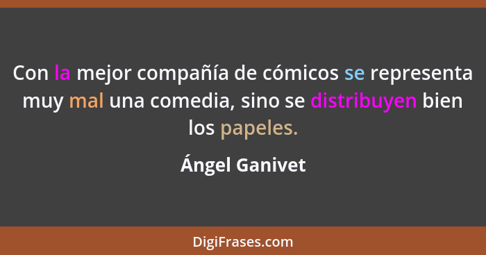 Con la mejor compañía de cómicos se representa muy mal una comedia, sino se distribuyen bien los papeles.... - Ángel Ganivet