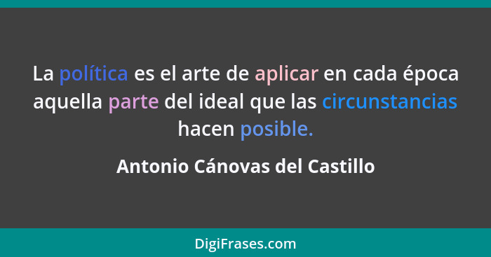 La política es el arte de aplicar en cada época aquella parte del ideal que las circunstancias hacen posible.... - Antonio Cánovas del Castillo